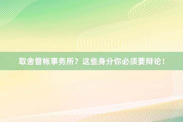 取舍管帐事务所？这些身分你必须要辩论！