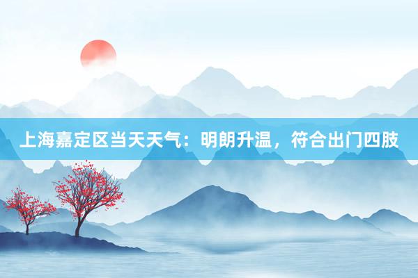 上海嘉定区当天天气：明朗升温，符合出门四肢